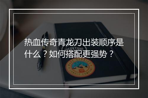 热血传奇青龙刀出装顺序是什么？如何搭配更强势？
