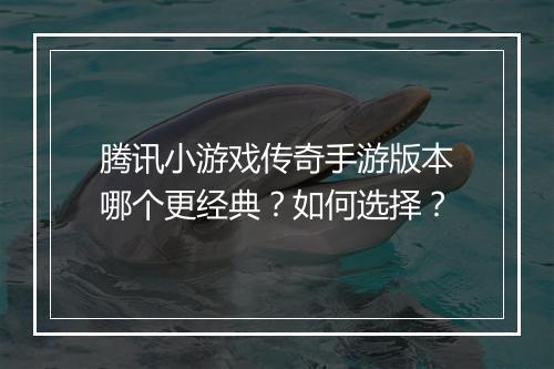 腾讯小游戏传奇手游版本哪个更经典？如何选择？
