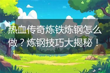 热血传奇炼铁炼钢怎么做？炼钢技巧大揭秘！