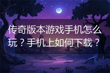 传奇版本游戏手机怎么玩？手机上如何下载？