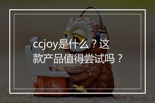 ccjoy是什么？这款产品值得尝试吗？