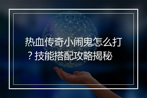 热血传奇小闹鬼怎么打？技能搭配攻略揭秘