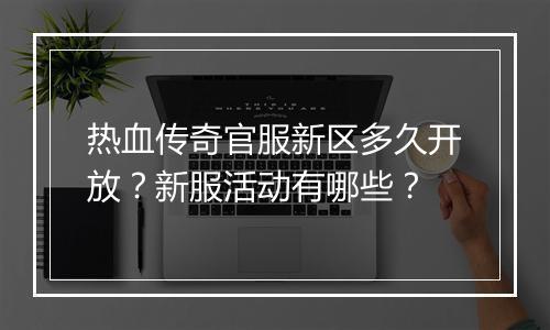 热血传奇官服新区多久开放？新服活动有哪些？