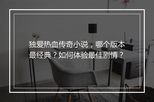 独爱热血传奇小说，哪个版本最经典？如何体验最佳剧情？