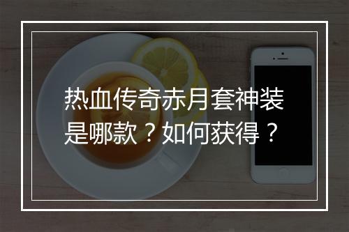 热血传奇赤月套神装是哪款？如何获得？
