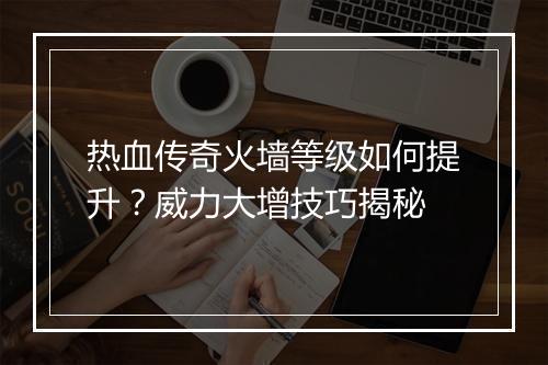 热血传奇火墙等级如何提升？威力大增技巧揭秘