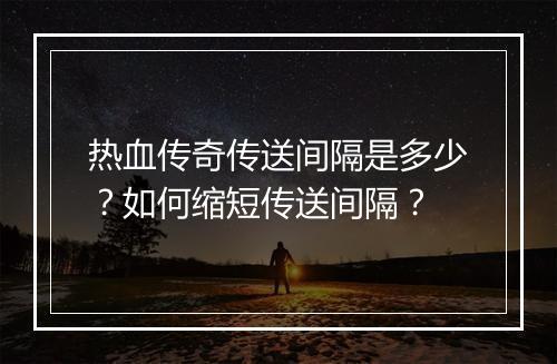 热血传奇传送间隔是多少？如何缩短传送间隔？
