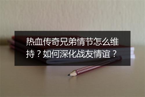 热血传奇兄弟情节怎么维持？如何深化战友情谊？