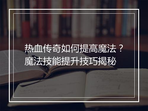 热血传奇如何提高魔法？魔法技能提升技巧揭秘
