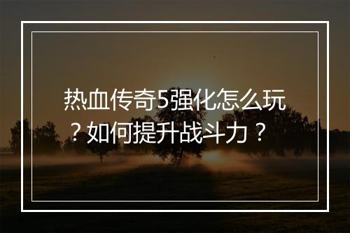 热血传奇5强化怎么玩？如何提升战斗力？