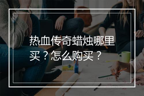 热血传奇蜡烛哪里买？怎么购买？