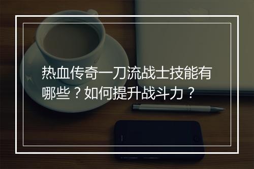 热血传奇一刀流战士技能有哪些？如何提升战斗力？