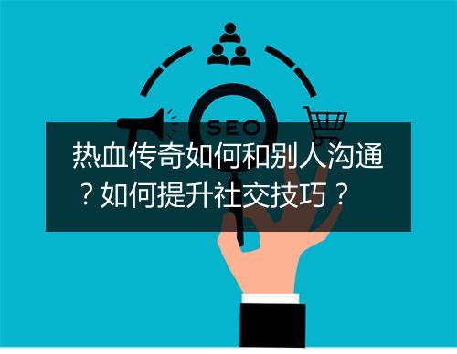 热血传奇如何和别人沟通？如何提升社交技巧？