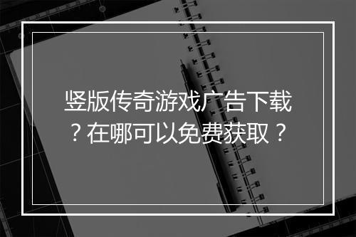 竖版传奇游戏广告下载？在哪可以免费获取？