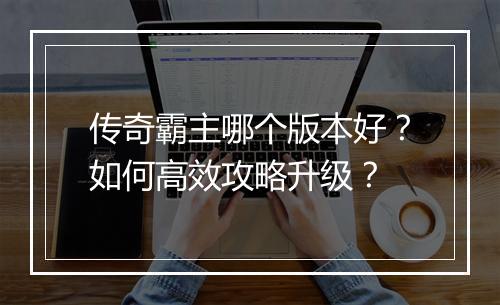 传奇霸主哪个版本好？如何高效攻略升级？
