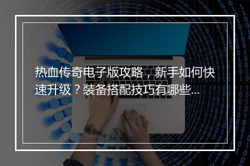 热血传奇电子版攻略，新手如何快速升级？装备搭配技巧有哪些？
