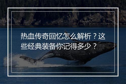 热血传奇回忆怎么解析？这些经典装备你记得多少？