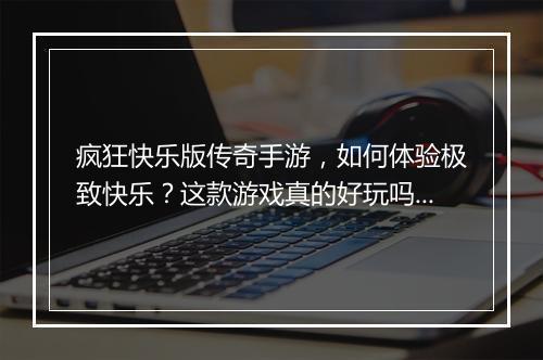 疯狂快乐版传奇手游，如何体验极致快乐？这款游戏真的好玩吗？