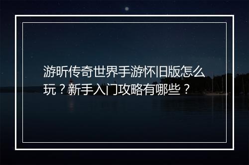 游昕传奇世界手游怀旧版怎么玩？新手入门攻略有哪些？
