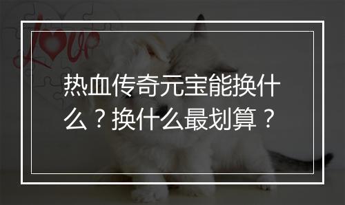 热血传奇元宝能换什么？换什么最划算？