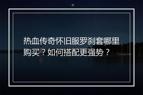 热血传奇怀旧服罗刹套哪里购买？如何搭配更强势？