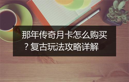 那年传奇月卡怎么购买？复古玩法攻略详解