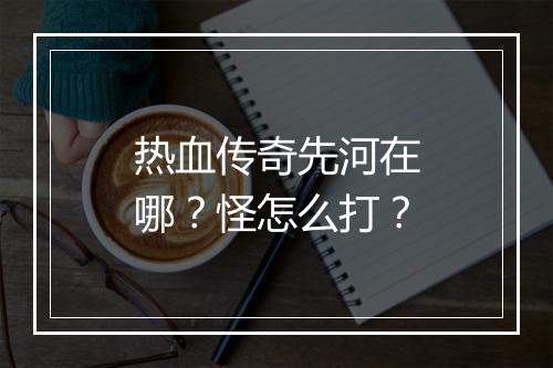 热血传奇先河在哪？怪怎么打？