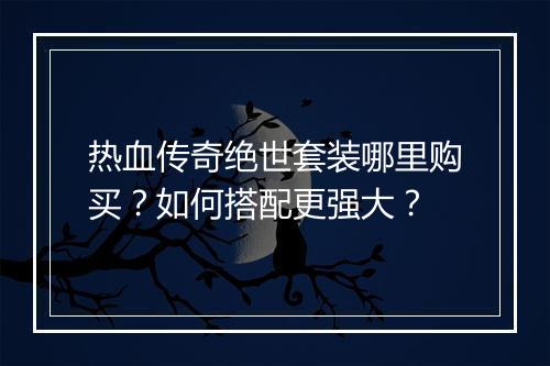 热血传奇绝世套装哪里购买？如何搭配更强大？