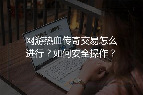 网游热血传奇交易怎么进行？如何安全操作？