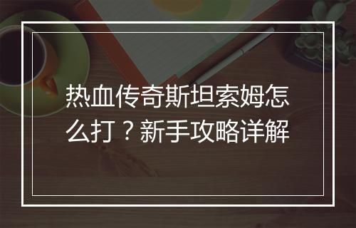 热血传奇斯坦索姆怎么打？新手攻略详解