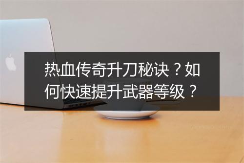 热血传奇升刀秘诀？如何快速提升武器等级？