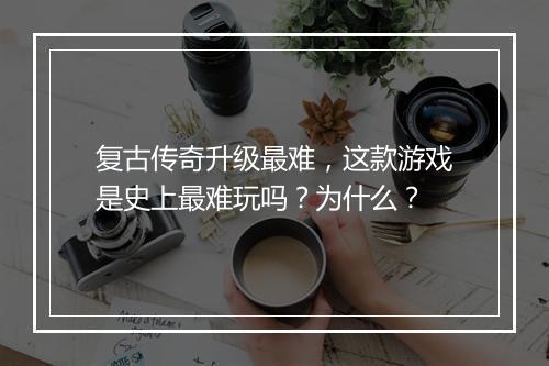 复古传奇升级最难，这款游戏是史上最难玩吗？为什么？