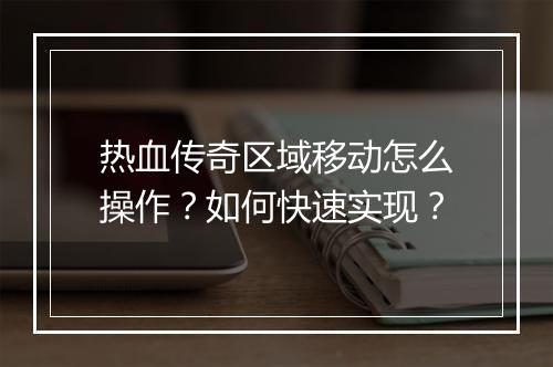 热血传奇区域移动怎么操作？如何快速实现？