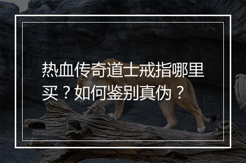 热血传奇道士戒指哪里买？如何鉴别真伪？