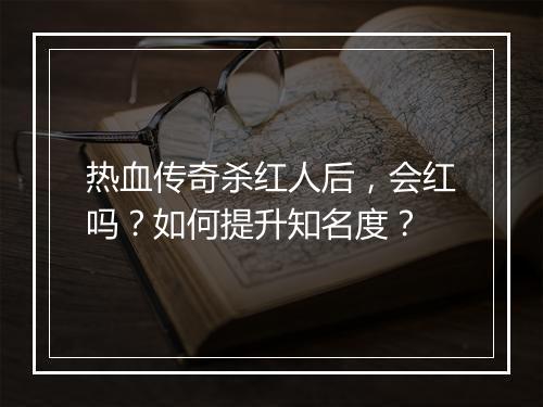 热血传奇杀红人后，会红吗？如何提升知名度？