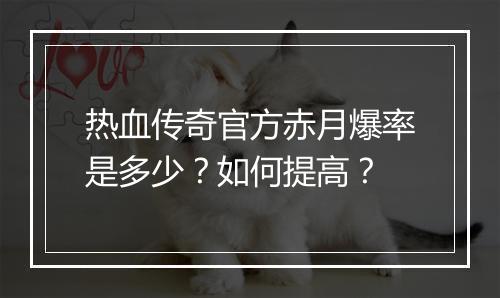 热血传奇官方赤月爆率是多少？如何提高？