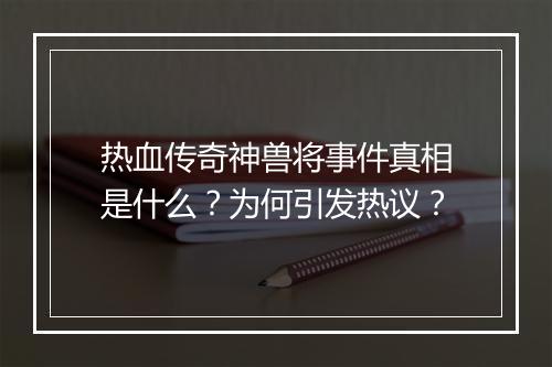 热血传奇神兽将事件真相是什么？为何引发热议？