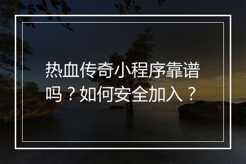 热血传奇小程序靠谱吗？如何安全加入？