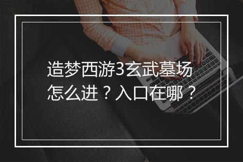 造梦西游3玄武墓场怎么进？入口在哪？