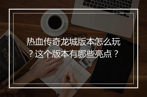 热血传奇龙城版本怎么玩？这个版本有哪些亮点？