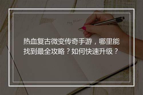 热血复古微变传奇手游，哪里能找到最全攻略？如何快速升级？