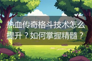 热血传奇格斗技术怎么提升？如何掌握精髓？