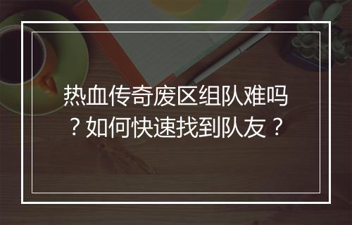 热血传奇废区组队难吗？如何快速找到队友？