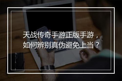 天战传奇手游正版手游，如何辨别真伪避免上当？