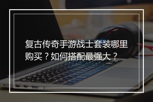 复古传奇手游战士套装哪里购买？如何搭配最强大？