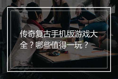 传奇复古手机版游戏大全？哪些值得一玩？