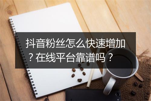 抖音粉丝怎么快速增加？在线平台靠谱吗？