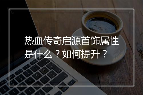 热血传奇启源首饰属性是什么？如何提升？