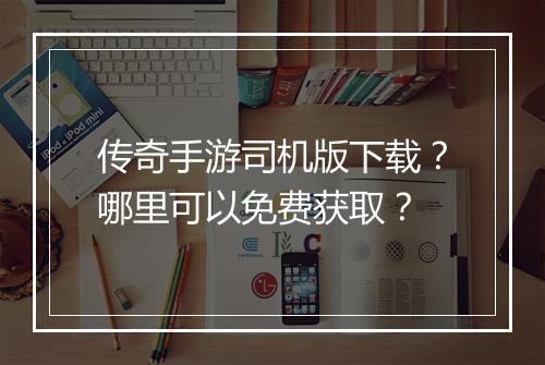 传奇手游司机版下载？哪里可以免费获取？