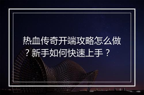 热血传奇开端攻略怎么做？新手如何快速上手？